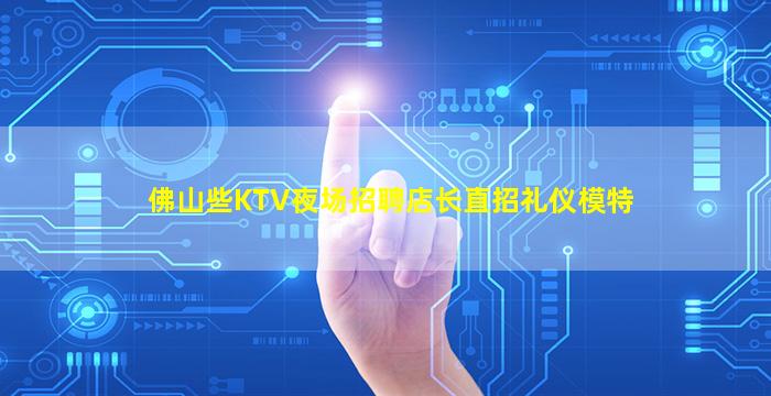 佛山些KTV夜场招聘店长直招礼仪模特