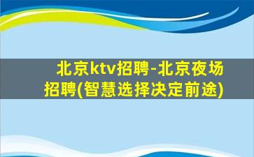 北京ktv招聘-北京夜场招聘(智慧选择决定前途)