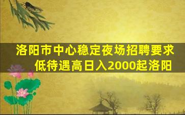 洛阳市中心稳定夜场招聘要求低待遇高日入2000起洛阳
