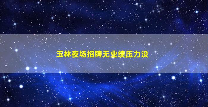 玉林夜场招聘无业绩压力没